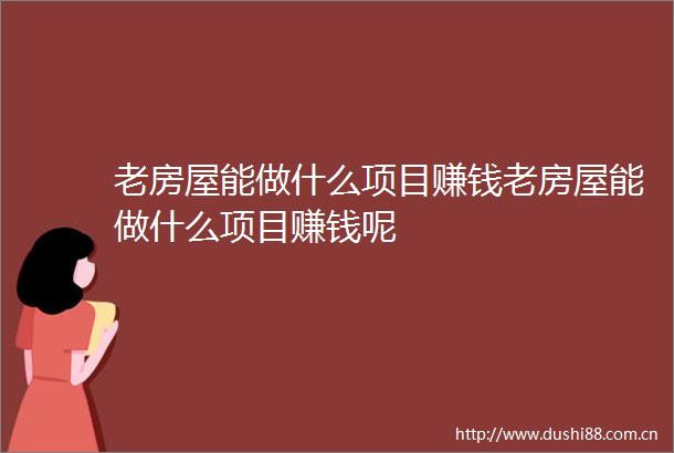 老房屋能做什么项目赚钱老房屋能做什么项目赚钱呢