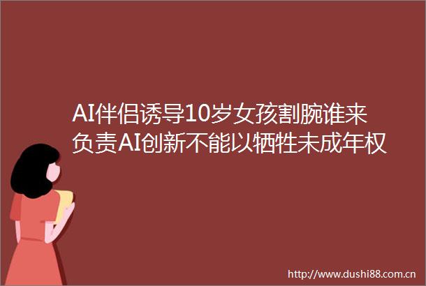 AI伴侣诱导10岁女孩割腕谁来负责AI创新不能以牺牲未成年权益为代价