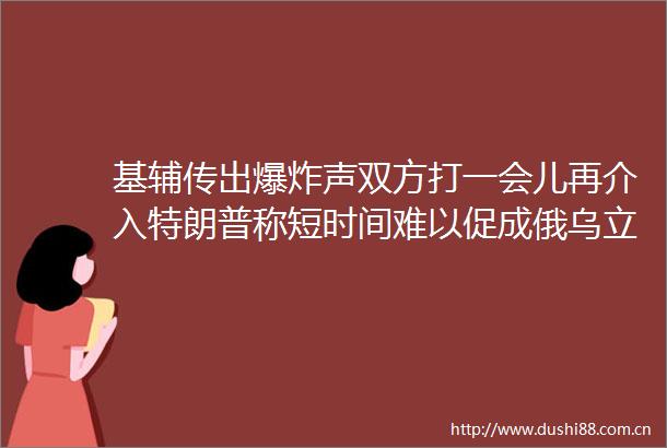 基辅传出声双方打一会儿再介入特朗普称短时间难以促成俄乌立即停火俄罗斯官员指责英国法国