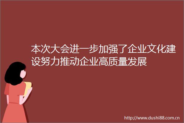 本次大会进一步加强了企业文化建设努力推动企业高质量发展