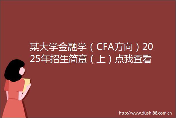 某大学金融学（CFA方向）2025年招生简章（上）点我查看