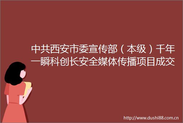 西安市委宣传部（本级）千年一瞬科创长安全媒体传播项目成交结果公告