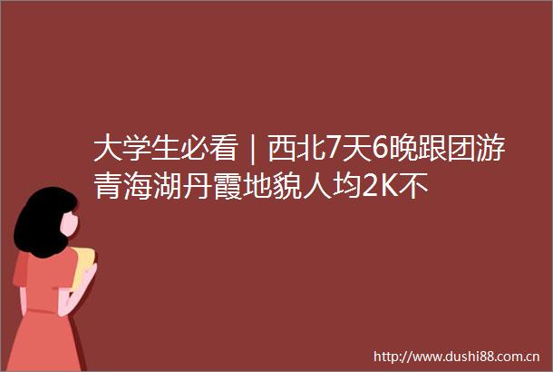 大学生必看｜西北7天6晚跟团游青海湖丹霞地貌人均2K不