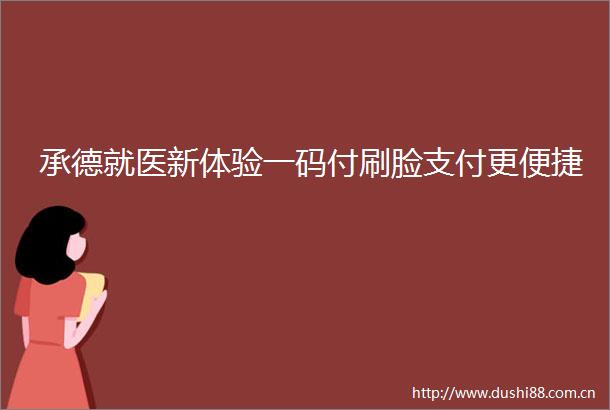 承德就医新体验一码付刷脸支付更便捷