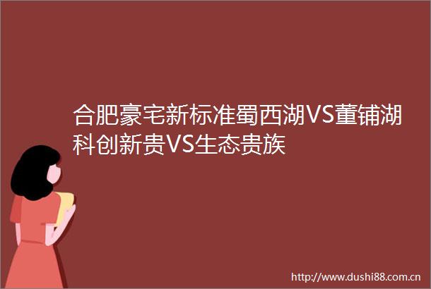 合肥豪宅新标准蜀西湖VS董铺湖科创新贵VS生态贵族