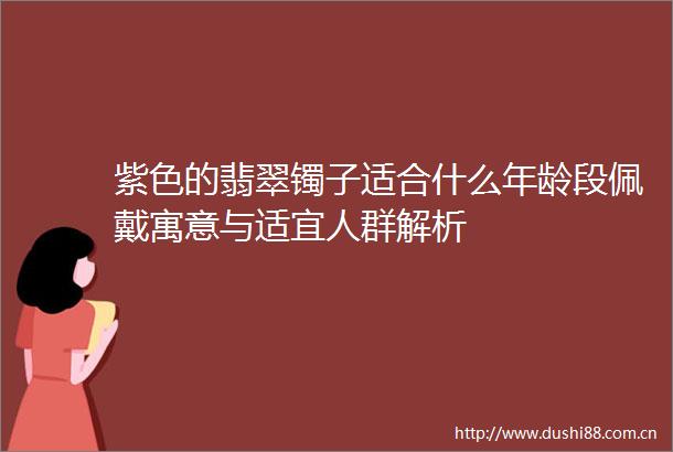 紫色的翡翠镯子适合什么年龄段佩戴寓意与适宜人群解析