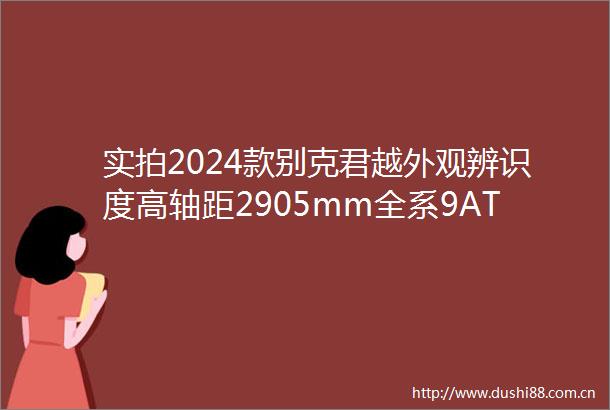 实拍2024款别克君越外观辨识度高轴距2905mm全系9AT
