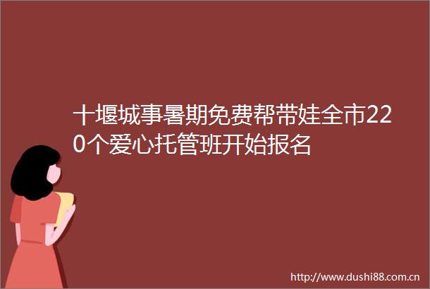 十堰城事暑期免费帮带娃全市220个爱心托管班开始报名