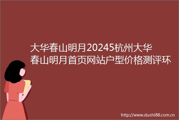 大华春山明月20245杭州大华春山明月首页网站户型价格测评环境容积率
