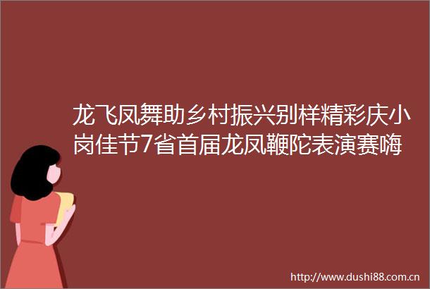 龙飞凤舞助乡村振兴别样精彩庆小岗佳节7省首届龙凤鞭陀表演赛嗨翻小岗葡萄旅游文化节