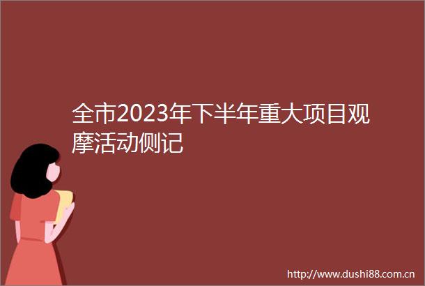 全市2023年下半年重大项目观摩活动侧记