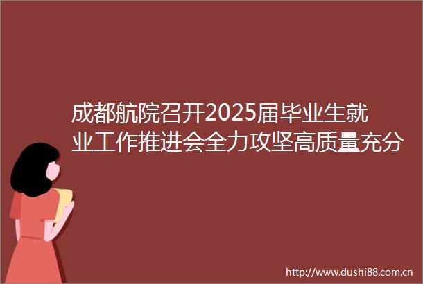成都航院召开2025届毕业生就业工作推进会全力攻坚高质量充分就业