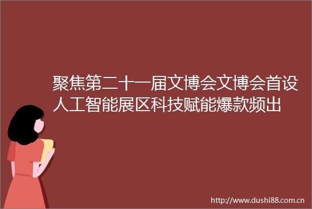 聚焦第二十一届文博会文博会首设人工智能展区科技赋能爆款频出