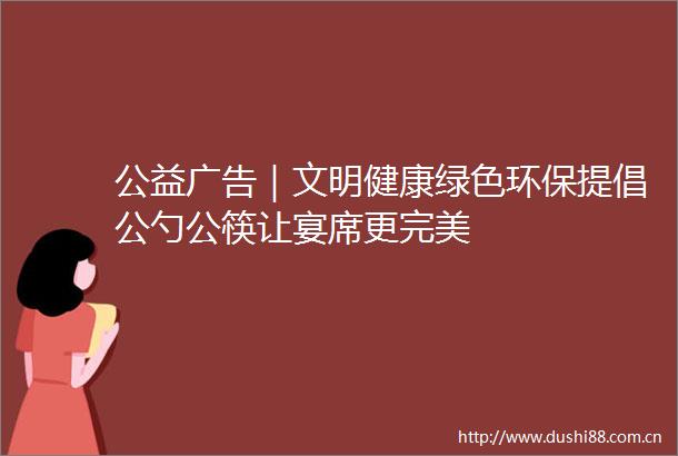 公益｜文明健康绿色环保提倡公勺公筷让宴席更完美