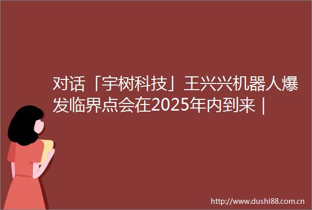 对话「宇树科技」王兴兴机器人爆发临界点会在2025年内到来｜顺为被投企业