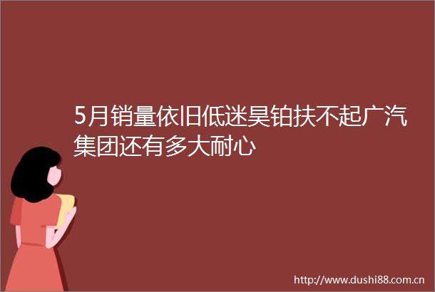 5月销量依旧低迷昊铂扶不起广汽集团还有多大耐心