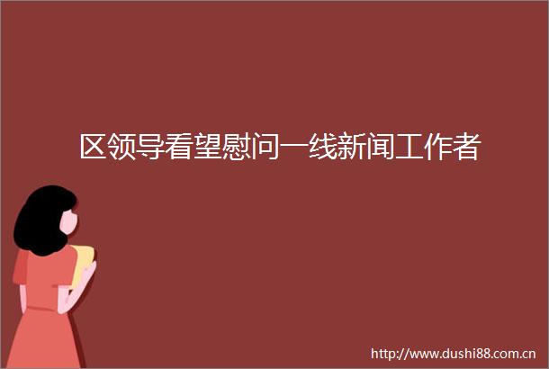 区看望慰问一线新闻工作者