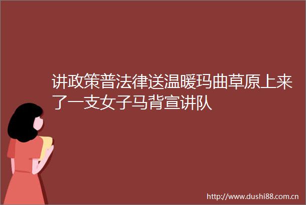 讲政策普送温暖玛曲草原上来了一支女子马背宣讲队
