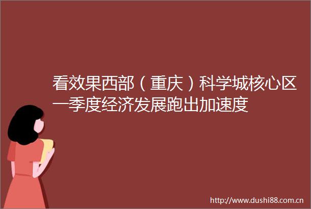 看效果西部（重庆）科学城核心区一季度经济发展跑出加速度