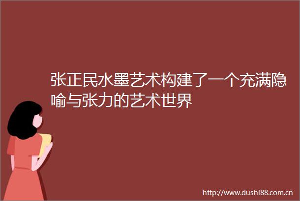 张正民水墨艺术构建了一个充满隐喻与张力的艺术世界