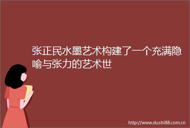 张正民水墨艺术构建了一个充满隐喻与张力的艺术世
