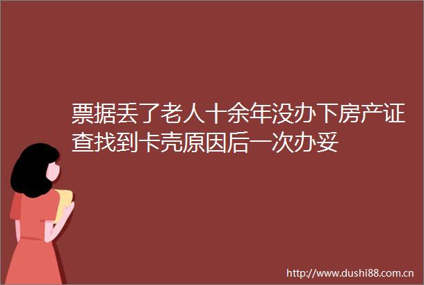 票据丢了老人十余年没办下房产证查找到卡壳原因后一次办妥