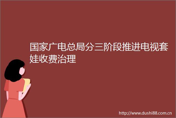 广电总局分三阶段推进电视套娃收费治理