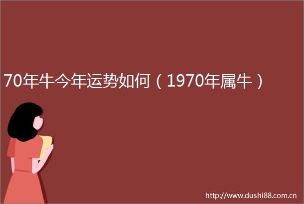 70年牛今年运势如何（1970年属牛）