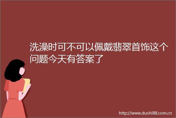 洗澡时可不可以佩戴翡翠首饰这个问题今天有答案了