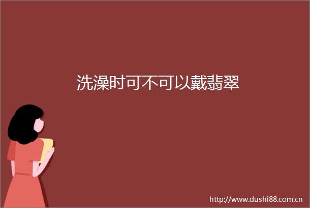 洗澡时可不可以戴翡翠
