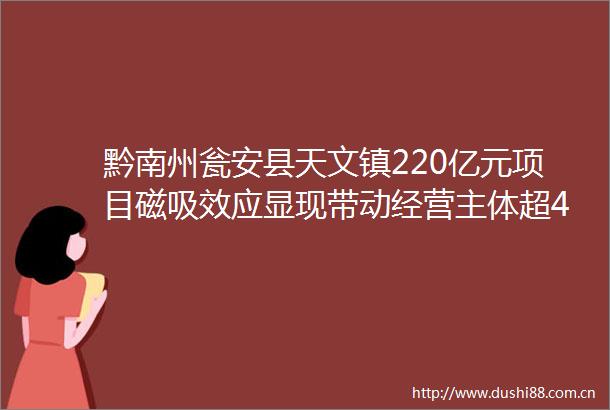黔南州瓮安县天文镇220亿元项目磁吸效应显现带动经营主体超400户牢记嘱托展现新风采大项目顶天立地小产业铺天盖地
