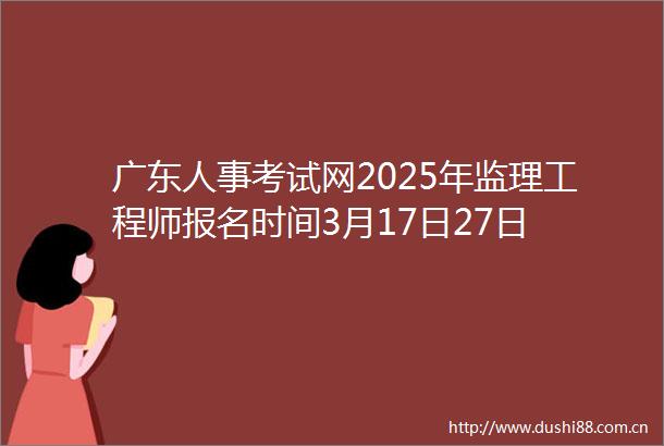 广东人事考试网2025年监理工程师报名时间3月17日27日
