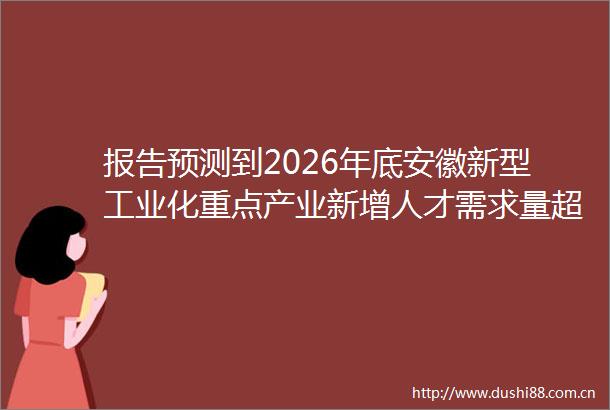 报告预测到2026年底安徽新型工业化重点产业新增人才需求量超34万