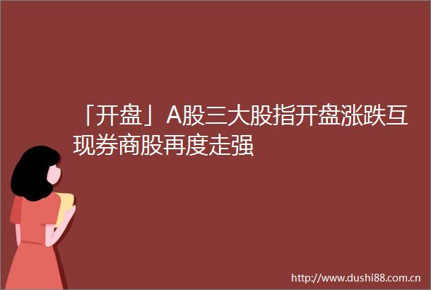 「开盘」A股三大股指开盘涨跌互现券商股再度走强