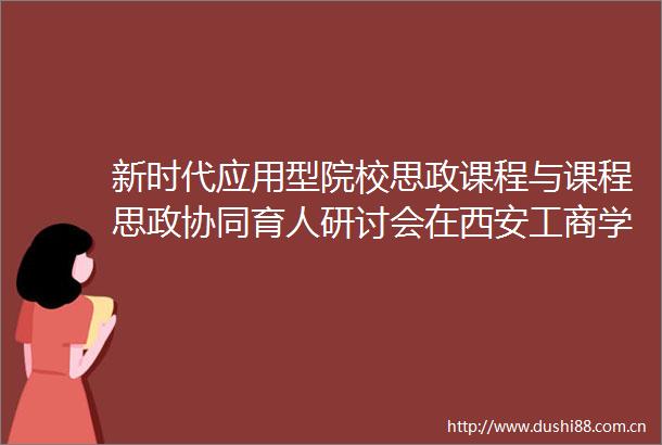 新时代应用型院校思政课程与课程思政协同育人研讨会在西安工商学院举行