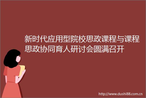 新时代应用型院校思政课程与课程思政协同育人研讨会圆满召开