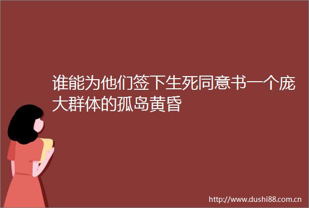 谁能为他们签下生死同意书一个庞大群体的孤岛黄昏