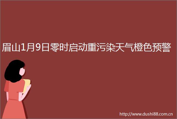 眉山1月9日零时启动重污染天气橙色预警