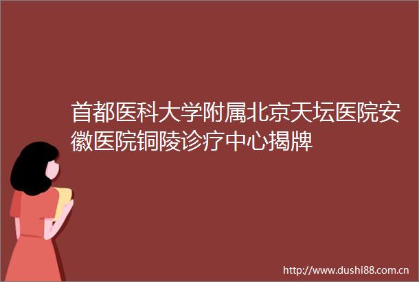 首都医科大学附属北京天坛医院安徽医院铜陵诊疗中心揭牌