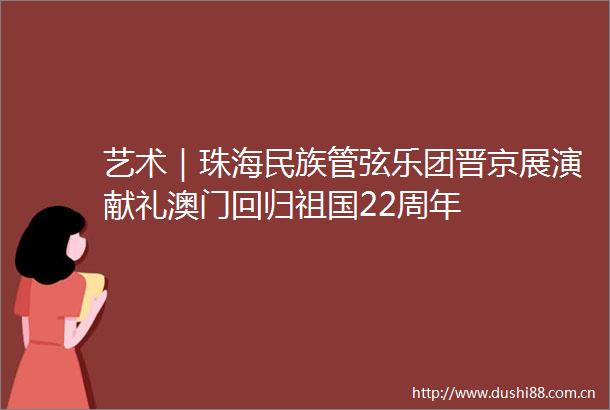 艺术｜珠海民族管弦乐团晋京展演献礼澳门回归祖国22周年