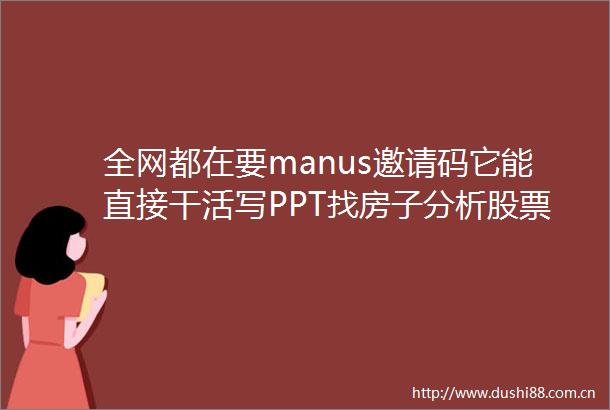 全网都在要manus邀请码它能直接干活写PPT找房子分析股票