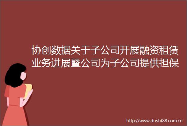 协创数据关于子公司开展融资租赁业务进展暨公司为子公司提供担保进展的公告