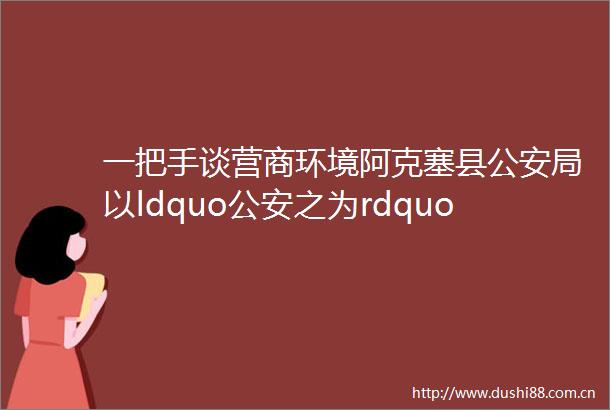 一把手谈营商环境阿克塞县局以ldquo之为rdquo护航优化法治营商环境