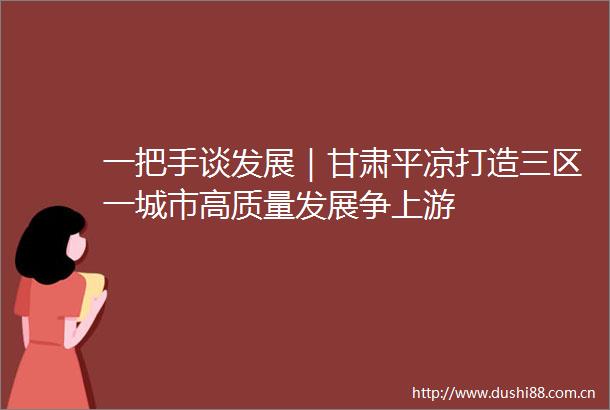 一把手谈发展｜甘肃平凉打造三区一城市高质量发展争上游