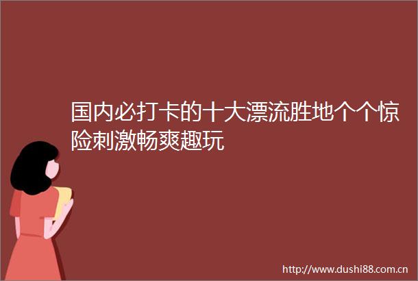 国内必打卡的十大漂流胜地个个惊险刺激畅爽趣玩
