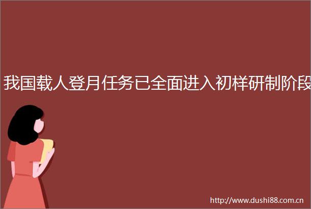 我国载人登月任务已全面进入初样研制阶段