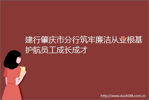 建行肇庆市分行筑牢廉洁从业根基护航员工成长成才