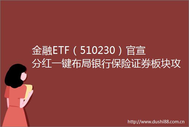 金融ETF（510230）官宣分红一键布局银行保险证券板块攻守兼备
