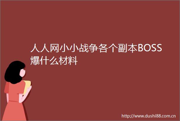 人人网小小战争各个副本BOSS爆什么材料