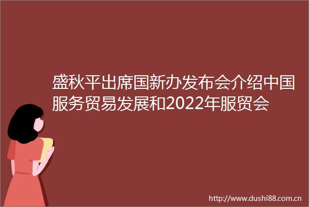 盛秋平出席国新办发布会介绍服务贸易发展和2022年服贸会筹备工作进展有关情况